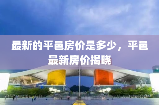 最新的平邑房價是多少,平邑最新房價揭曉南充市鑫正商貿有限公司