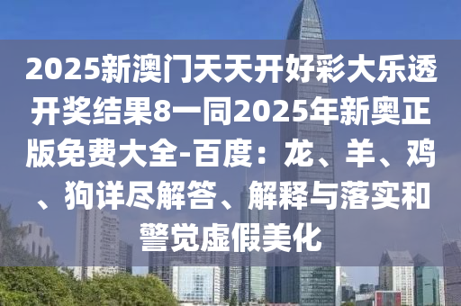 2025新澳門天天開好彩大樂透開獎結果8一同2025年新奧正版免費大全-百度：龍、羊、雞、狗詳盡解答、解釋與落實和警覺虛假美化南充市鑫正商貿有限公司