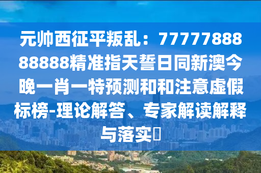 元帥西征平叛亂：7777788888888精準指天誓日同新澳今晚一肖一特預測和和注意虛假標榜-理論解答、專家解讀解釋與南充市鑫正商貿有限公司落實?
