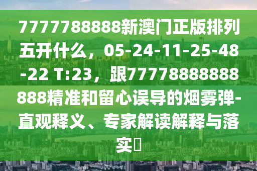 7777788888新澳門正版排列五開什么，05-24-11-25-48-22 T:23，跟7777南充市鑫正商貿有限公司8888888888精準和留心誤導的煙霧彈-直觀釋義、專家解讀解釋與落實?