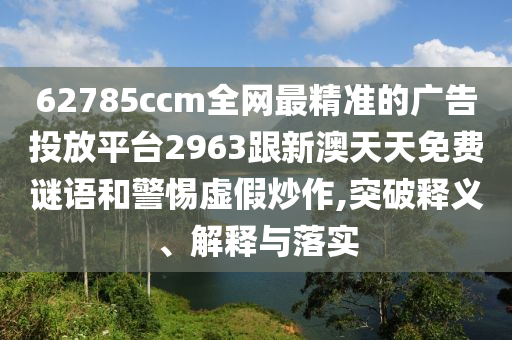 62785ccm全網最精準的廣告投放平臺2963跟新澳天天免費謎語和警惕虛假炒作,突破釋義、解釋與落實南充市鑫正商貿有限公司
