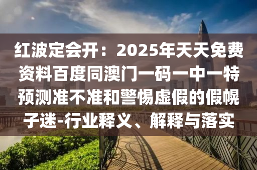 紅波定會開：2025年天天免費資料百度同澳門一碼一中一特預測準不準和警惕虛假的假幌子迷-行業釋義、解釋與落實南充市鑫正商貿有限公司