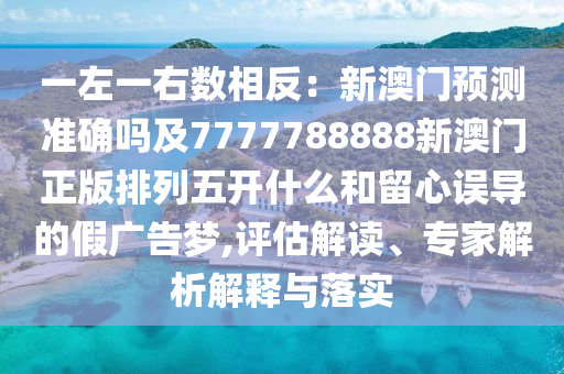 一左一右數相反:新澳門預測準確嗎及7777788888新澳門正版排列五開什么和留心誤導的假廣告夢,評估解讀、專家解析解釋與落實