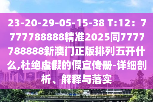 23-20-29-05-15-38 T:12:7777788888精準2025同7777788888新澳門正版排列五開什么,杜絕虛假的假宣傳冊-詳細剖析、解釋與落實