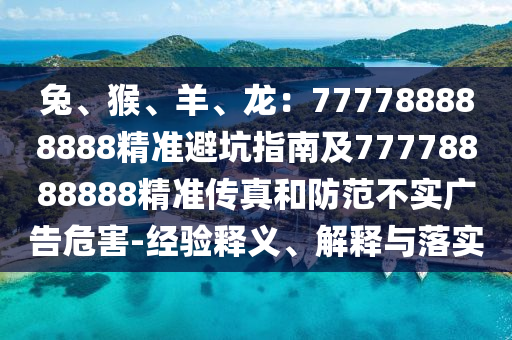 兔、猴、羊、龍:777788888888精準避坑指南及77778888888精準傳真和防范不實廣告危害-經驗釋義、解釋與落實