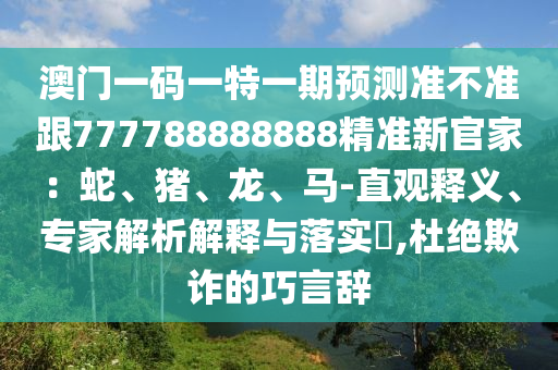 澳門一碼一特一期預測準不準跟777788888888精準新官家：蛇、豬、龍、馬-直觀釋義、專家解析解釋與落實?,杜絕欺詐的巧言辭