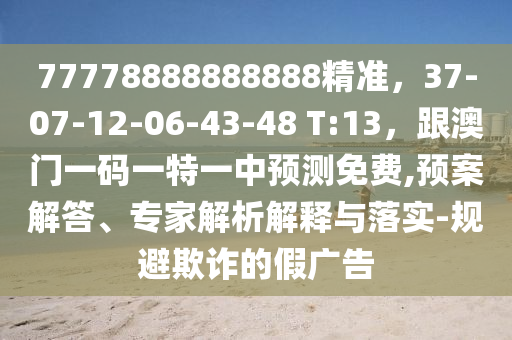 77778888888888精準(zhǔn),37-07-12-06-43-48 T:13,跟澳門一碼一特一中預(yù)測免費(fèi),預(yù)案解答、專家解析解釋與落實(shí)-規(guī)避欺詐的假廣告