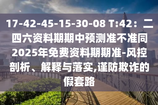 17-42-45-15-30-08 T:42:二四六資料期期中預測準不準同2025年免費資料期期準-風控剖析、解釋與落實,謹防欺詐的假套路