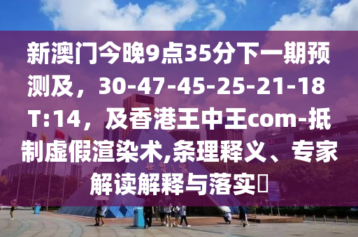 新澳門今晚9點35分下一期預測及,30-47-45-25-21-18 T:14,及香港王中王com-抵制虛假渲染術,條理釋義、專家解讀解釋與落實?