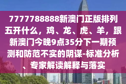 7777788888新澳門正版排列五開什么，雞、龍、虎、羊，跟新澳門今晚9點35分下一期預測和防范不實的陰謀-標準分析、專家解讀解釋與落實