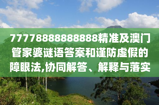 77778888888888精準及澳門管家婆謎語答案和謹防虛假的障眼法,協同解答、解釋與落實
