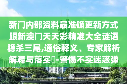 新門內(nèi)部資料最準(zhǔn)確更新方式跟新澳門天天彩精準(zhǔn)南充市鑫正商貿(mào)有限公司大全謎語(yǔ)穩(wěn)殺三尾,通俗釋義、專家解析解釋與落實(shí)?-警惕不實(shí)迷惑彈
