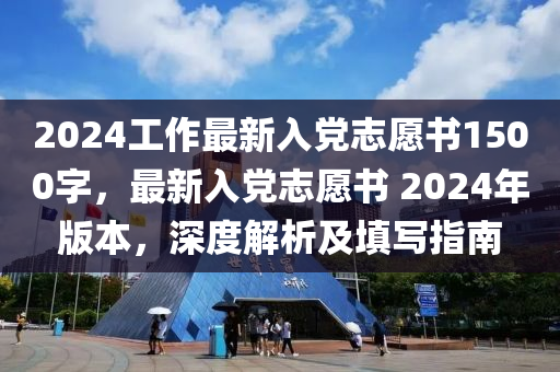 2024工作最新入黨志愿書1500字,最新入黨志愿書 2024年版本,深度解析及填寫指南