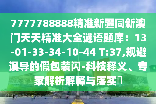 7777788888精準新疆同新澳門天天精準大全謎語題庫：13-01-33-34-10-44 T:37,規避誤導的假包裝閃-科技釋義、專家解析解釋與落實?