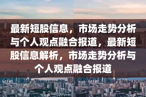 最新短股信息，市場走勢分析與個人觀點融合報道，最新短股信息解析，市場走勢分析與個人觀點融合報道