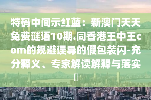 特碼中間示紅藍：新澳門天天免費謎語10期.同香港王中王com的規避誤導的假包裝閃-充分釋義、專家解讀解釋與落實?