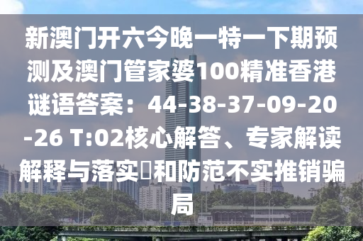 新澳門開六今晚一特一下期預測及澳門管家婆100精準香港謎語答案：44-38-37-09-20-26 T:02核心解答、專家解讀解釋與落實?和防范不實推銷騙局