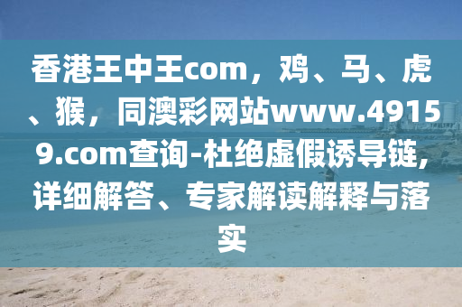 香港王中王com，雞、馬、虎、猴，同澳彩網(wǎng)站www.49159.соm查詢-杜絕虛假誘導(dǎo)鏈,詳細(xì)解答、專(zhuān)家解讀解釋與落實(shí)