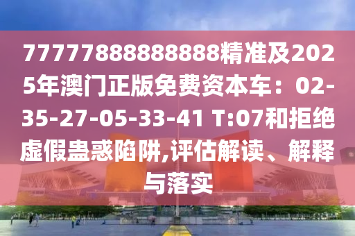 77777888888888精準及2025年澳門正版免費資本車：02-35-27-05-33-41 T:07和拒絕虛假蠱惑陷阱,評估解讀、解釋與落實