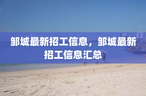 鄒城最新招工信息，鄒城最新招工信息匯總