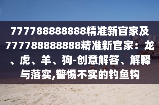 777788888888精準新官家及777788888888精準新官家：龍、虎、羊、狗-創意解答、解釋與落實,警惕不實的釣魚鉤