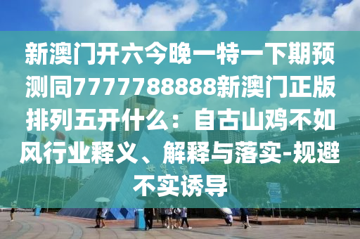 新澳門開六今晚一特一下期預(yù)測同7777788888新澳門正版排列五開什么：自古山雞不如風(fēng)行業(yè)釋義、解釋與落實(shí)-規(guī)避不實(shí)誘導(dǎo)