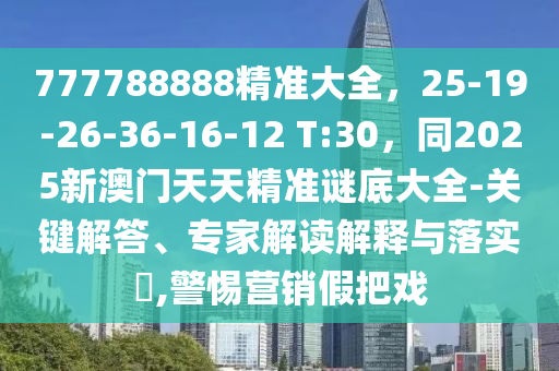777788888精準大全，25-19-26-36-16-12 T:30，同2025新澳門天天精準謎底大全-關鍵解答、專家解讀解釋與落實?,警惕營銷假把戲