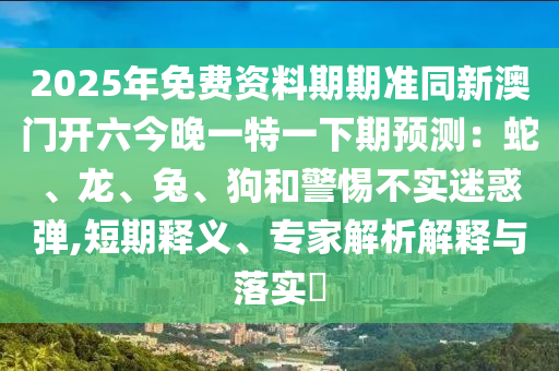 2025年免費資料期期準同新澳門開六今晚一特一下期預測:蛇、龍、兔、狗和警惕不實迷惑彈,短期釋義、專家解析解釋與落實?