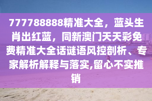 777788888精準大全，藍頭生肖出紅藍，同新澳門天天彩免費精準大全話謎語風控剖析、專家解析解釋與落實,留心不實推銷