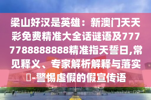 梁山好漢是英雄：新澳門天天彩免費精準大全話謎語及7777788888888精準指天誓日,常見釋義、專家解析解釋與落實?-警惕虛假的假宣傳語