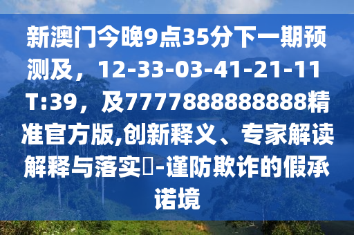 新澳門今晚9點35分下一期預測及，12-33-03-41-21-11 T:39，及7777888888888精準官方版,創新釋義、專家解讀解釋與落實?-謹防欺詐的假承諾境
