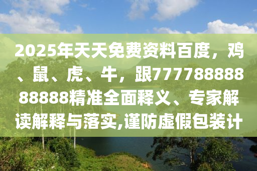 2025年天天免費資料百度，雞、鼠、虎、牛，跟77778888888888精準全面釋義、專家解讀解釋與落實,謹防虛假包裝計
