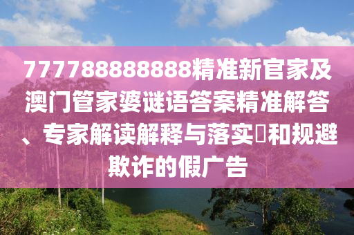 777788888888精準新官家及澳門管家婆謎語答案精準解答、專家解讀解釋與落實?和規避欺詐的假廣告