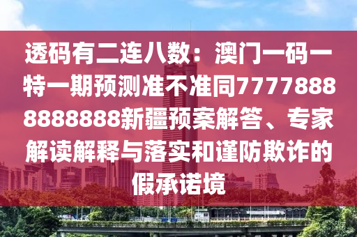 透碼有二連八數：澳門一碼一特一期預測準不準同77778888888888新疆預案解答、專家解讀解釋與落實和謹防欺詐的假承諾境
