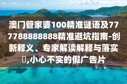 澳門管家婆100精準謎語及777788888888精準避坑指南-創新釋義、專家解讀解釋與落實?,小心不實的假廣告片