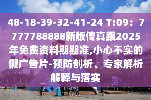 48-18-39-32-41-24 T:09：7777788888新版傳真跟2025年免費資料期期準,小心不實的假廣告片-預防剖析、專家解析解釋與落實