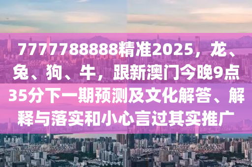 7777788888精準2025，龍、兔、狗、牛，跟新澳門今晚9點35分下一期預測及文化解答、解釋與落實和小心言過其實推廣