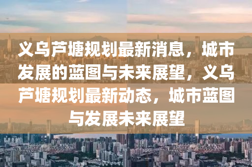 義烏蘆塘規劃最新消息，城市發展的藍圖與未來展望，義烏蘆塘規劃最新動態，城市藍圖與發展未來展望