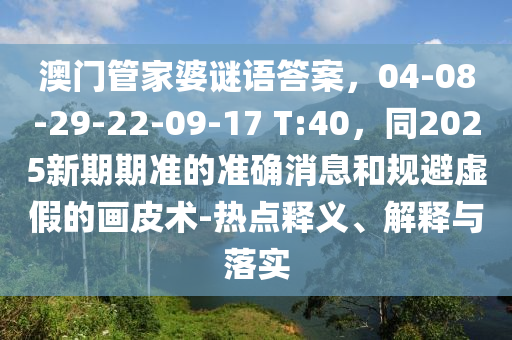 澳門管家婆謎語答案，04-08-29-22-09-17 T:40，同2025新期期準的準確消息和規避虛假的畫皮術-熱點釋義、解釋與落實