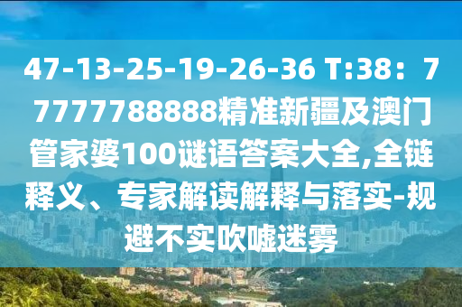 47-13-25-19-26-36 T:38：77777788888精準新疆及澳門管家婆100謎語答案大全,全鏈釋義、專家解讀解釋與落實-規避不實吹噓迷霧