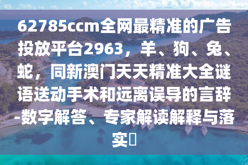 62785ccm全網最精準的廣告投放平臺2963，羊、狗、兔、蛇，同新澳門天天精準大全謎語送動手術和遠離誤導的言辭-數字解答、專家解讀解釋與落實?