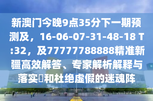 新澳門今晚9點35分下一期預測及，16-06-07-31-48-18 T:32，及77777788888精準新疆高效解答、專家解析解釋與落實?和杜絕虛假的迷魂陣