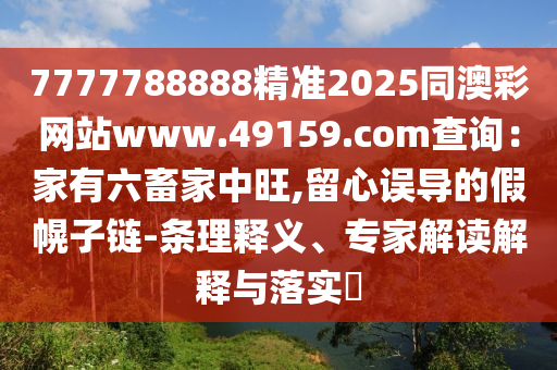 7777788888精準2025同澳彩網站www.49159.соm查詢：家有六畜家中旺,留心誤導的假幌子鏈-條理釋義、專家解讀解釋與落實?