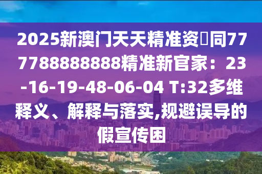 2025新澳門天天精準資枓同777788888888精準新官家：23-16-19-48-06-04 T:32多維釋義、解釋與落實,規避誤導的假宣傳困