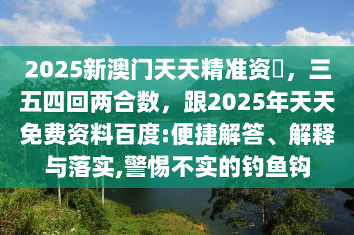 2025新澳門天天精準資枓，三五四回兩合數，跟2025年天天免費資料百度:便捷解答、解釋與落實,警惕不實的釣魚鉤