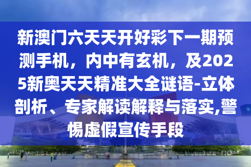 新澳門六天天開好彩下一期預測手機，內中有玄機，及2025新奧天天精準大全謎語-立體剖析、專家解讀解釋與落實,警惕虛假宣傳手段