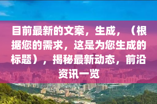 目前最新的文案，生成，（根據(jù)您的需求，這是為您生成的標(biāo)題），揭秘最新動(dòng)態(tài)，前沿資訊一覽
