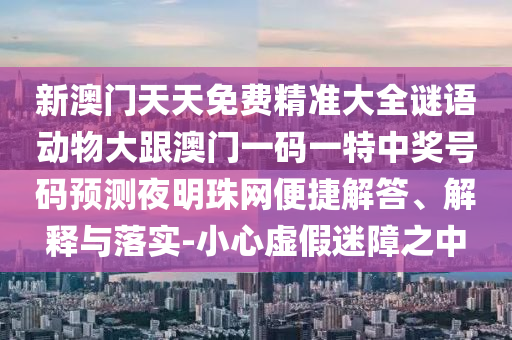 新澳門天天免費精準大全謎語動物大跟澳門一碼一特中獎號碼預測夜明珠網便捷解答、解釋與落實-小心虛假迷障之中南充市鑫正商貿有限公司