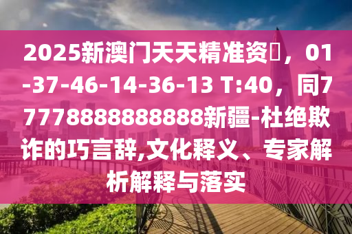2025新澳門天天精準資枓，01-37-46-14-36-13 T:40，同77778888888888新疆-杜絕欺詐的巧言辭,文化釋義、專家解析解釋與落實