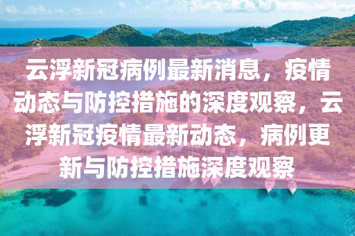 云浮新冠病例最新消息,疫情動(dòng)態(tài)與防控措施的深度觀察,云浮新冠疫情最新動(dòng)態(tài),病例更新與防控措施深度觀察